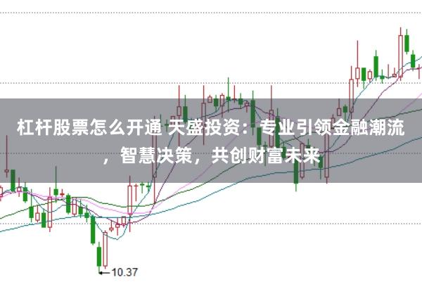 杠杆股票怎么开通 天盛投资：专业引领金融潮流，智慧决策，共创财富未来