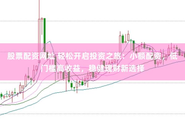 股票配资网址 轻松开启投资之旅：小额配资，低门槛高收益，稳健理财新选择