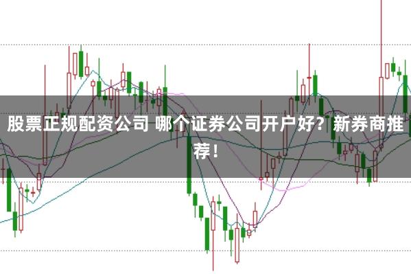 股票正规配资公司 哪个证券公司开户好？新券商推荐！