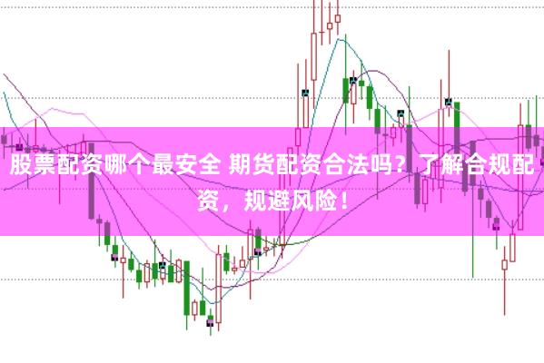 股票配资哪个最安全 期货配资合法吗？了解合规配资，规避风险！