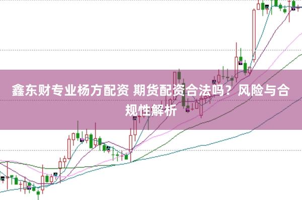 鑫东财专业杨方配资 期货配资合法吗？风险与合规性解析