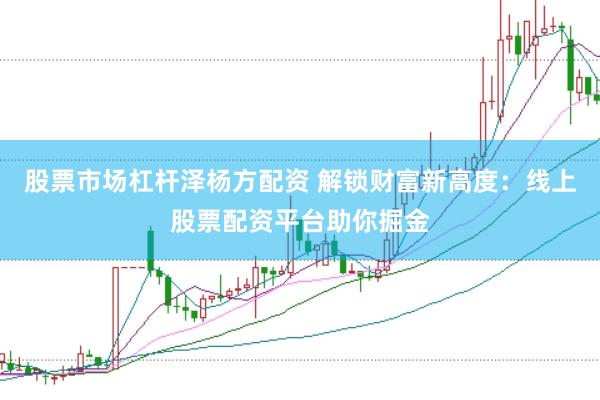 股票市场杠杆泽杨方配资 解锁财富新高度：线上股票配资平台助你掘金