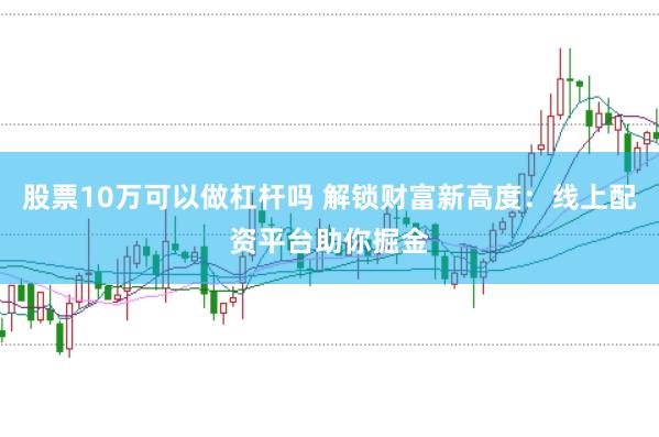 股票10万可以做杠杆吗 解锁财富新高度：线上配资平台助你掘金