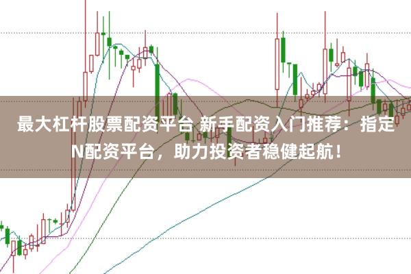 最大杠杆股票配资平台 新手配资入门推荐：指定N配资平台，助力投资者稳健起航！