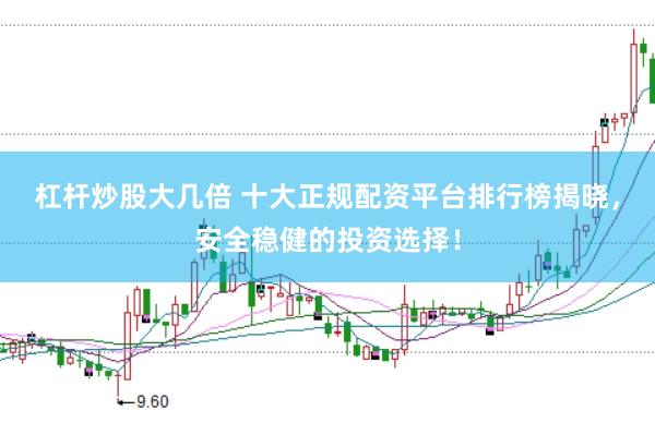 杠杆炒股大几倍 十大正规配资平台排行榜揭晓，安全稳健的投资选择！
