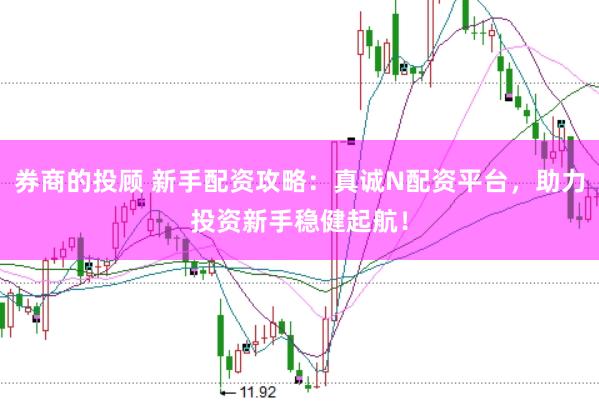 券商的投顾 新手配资攻略：真诚N配资平台，助力投资新手稳健起航！