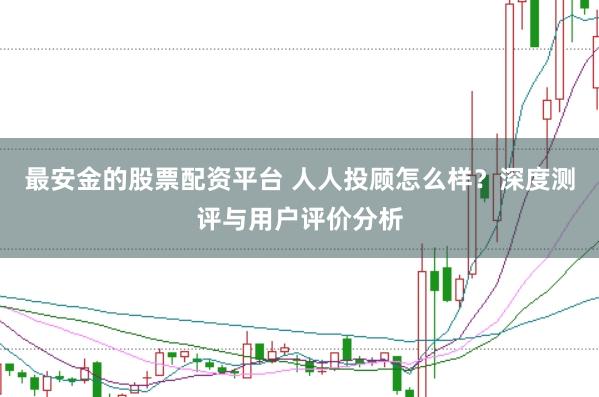 最安金的股票配资平台 人人投顾怎么样？深度测评与用户评价分析