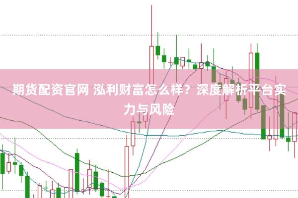 期货配资官网 泓利财富怎么样？深度解析平台实力与风险