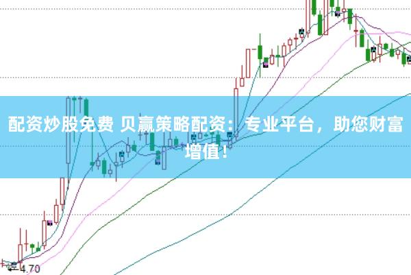 配资炒股免费 贝赢策略配资：专业平台，助您财富增值！
