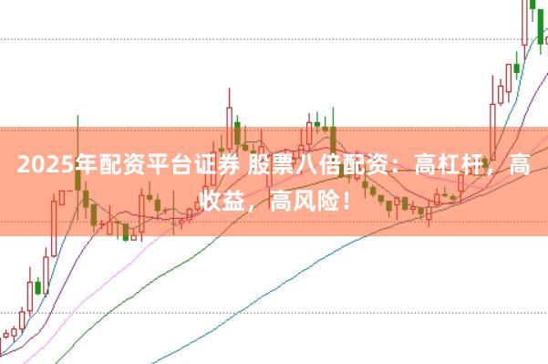2025年配资平台证券 股票八倍配资：高杠杆，高收益，高风险！