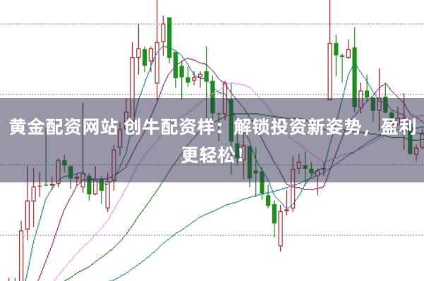 黄金配资网站 创牛配资样：解锁投资新姿势，盈利更轻松！