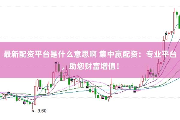 最新配资平台是什么意思啊 集中赢配资：专业平台，助您财富增值！