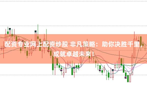 配资专业网上配资炒股 非凡策略：助你决胜千里，成就卓越未来！
