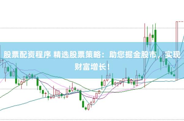 股票配资程序 精选股票策略：助您掘金股市，实现财富增长！