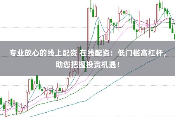 专业放心的线上配资 在线配资：低门槛高杠杆，助您把握投资机遇！