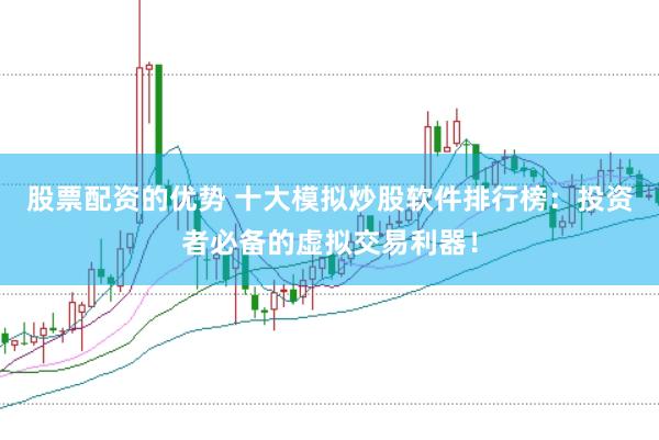 股票配资的优势 十大模拟炒股软件排行榜：投资者必备的虚拟交易利器！