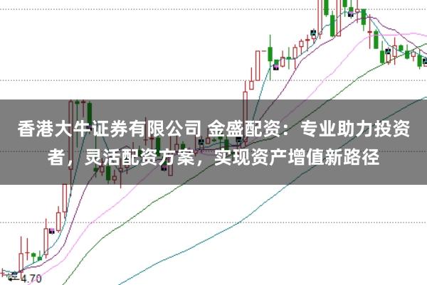 香港大牛证券有限公司 金盛配资：专业助力投资者，灵活配资方案，实现资产增值新路径