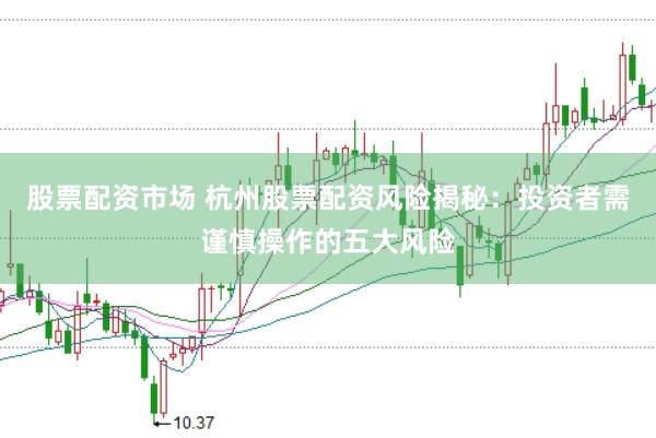 股票配资市场 杭州股票配资风险揭秘：投资者需谨慎操作的五大风险