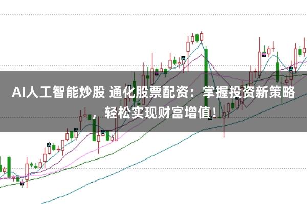 AI人工智能炒股 通化股票配资：掌握投资新策略，轻松实现财富增值！