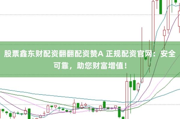 股票鑫东财配资翻翻配资赞A 正规配资官网：安全可靠，助您财富增值！
