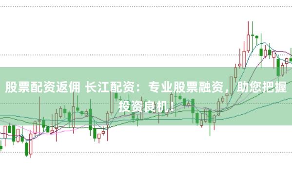 股票配资返佣 长江配资：专业股票融资，助您把握投资良机！