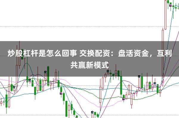 炒股杠杆是怎么回事 交换配资：盘活资金，互利共赢新模式