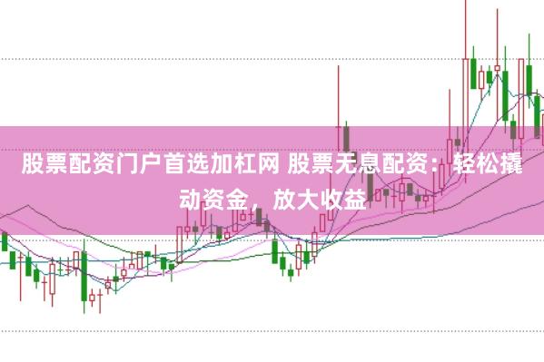 股票配资门户首选加杠网 股票无息配资：轻松撬动资金，放大收益