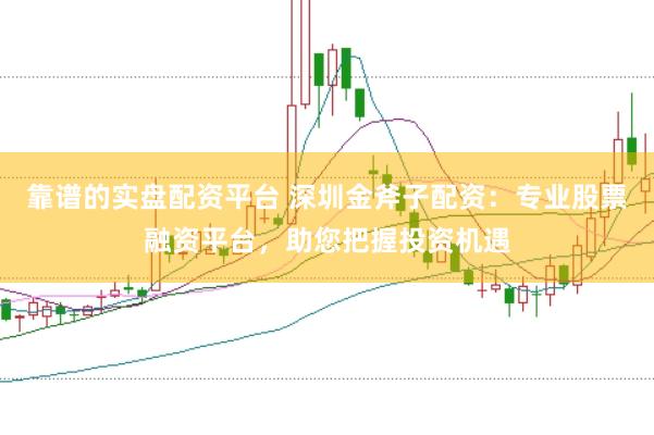 靠谱的实盘配资平台 深圳金斧子配资：专业股票融资平台，助您把握投资机遇