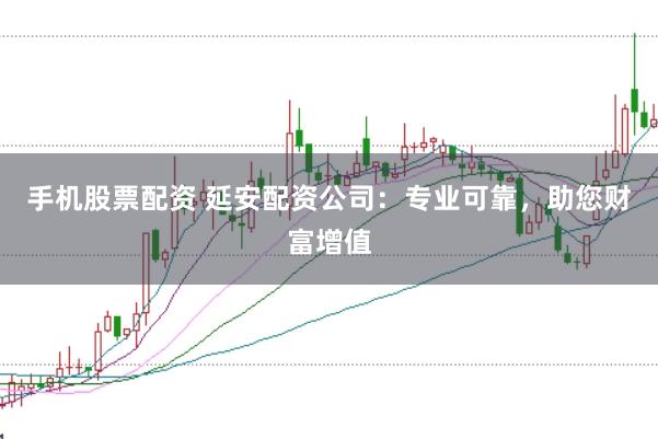 手机股票配资 延安配资公司：专业可靠，助您财富增值