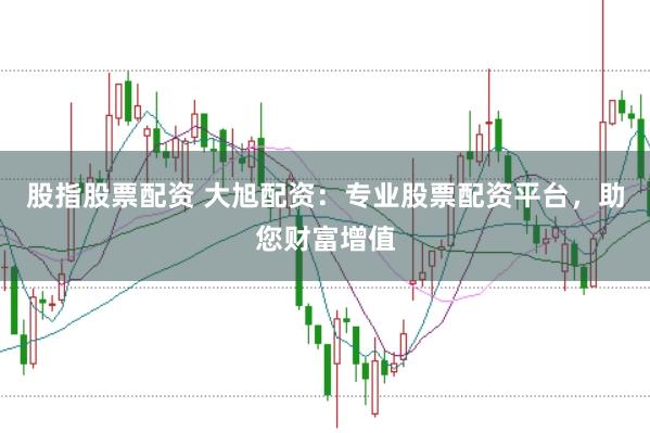 股指股票配资 大旭配资：专业股票配资平台，助您财富增值