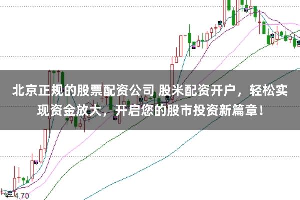 北京正规的股票配资公司 股米配资开户，轻松实现资金放大，开启您的股市投资新篇章！
