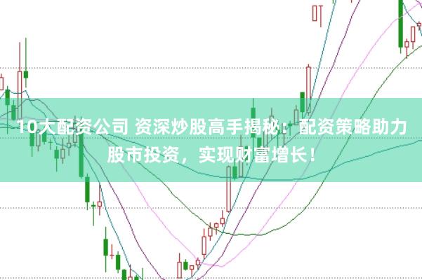 10大配资公司 资深炒股高手揭秘：配资策略助力股市投资，实现财富增长！