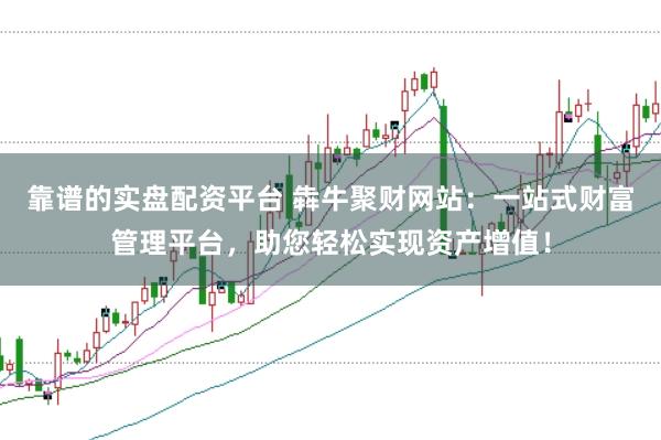 靠谱的实盘配资平台 犇牛聚财网站：一站式财富管理平台，助您轻松实现资产增值！