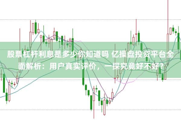 股票杠杆利息是多少你知道吗 亿操盘投资平台全面解析：用户真实评价，一探究竟好不好？