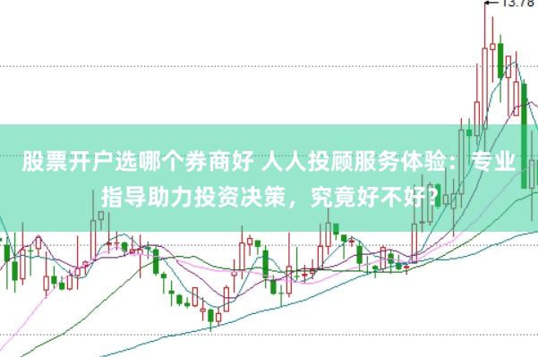股票开户选哪个券商好 人人投顾服务体验：专业指导助力投资决策，究竟好不好？