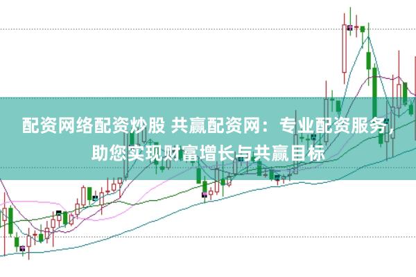 配资网络配资炒股 共赢配资网：专业配资服务，助您实现财富增长与共赢目标