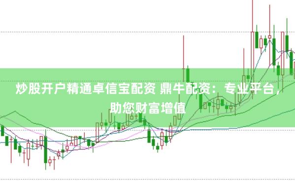 炒股开户精通卓信宝配资 鼎牛配资：专业平台，助您财富增值
