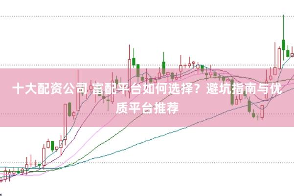 十大配资公司 富配平台如何选择？避坑指南与优质平台推荐