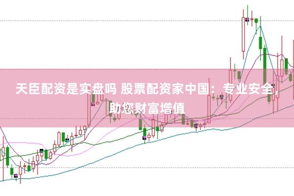 天臣配资是实盘吗 股票配资家中国：专业安全，助您财富增值