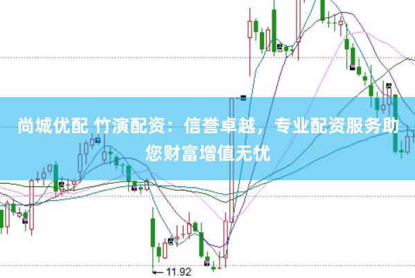 尚城优配 竹演配资：信誉卓越，专业配资服务助您财富增值无忧