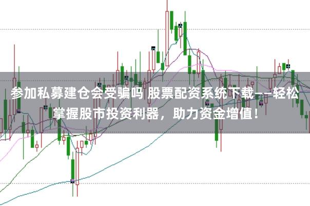 参加私募建仓会受骗吗 股票配资系统下载——轻松掌握股市投资利器，助力资金增值！