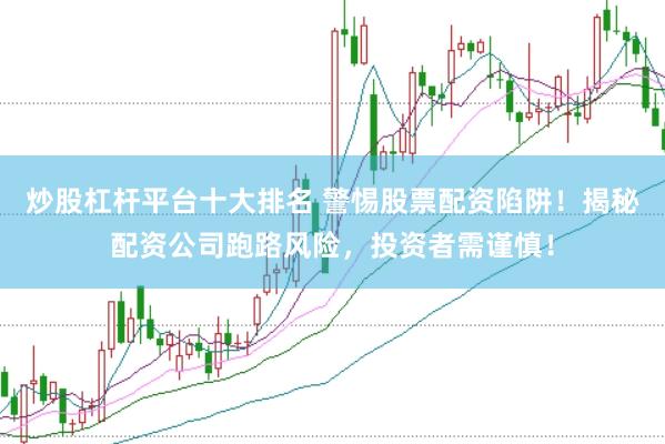 炒股杠杆平台十大排名 警惕股票配资陷阱！揭秘配资公司跑路风险，投资者需谨慎！