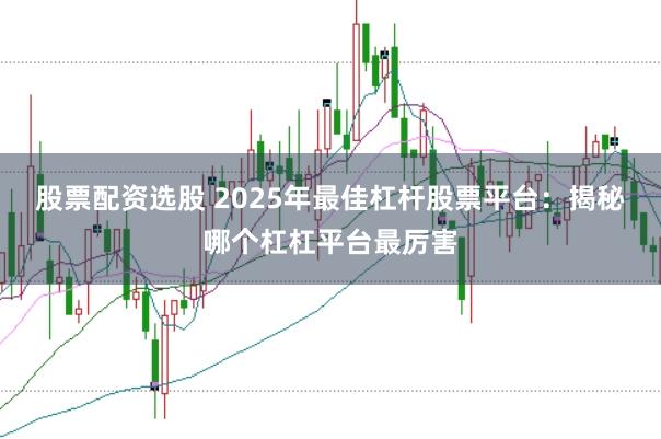 股票配资选股 2025年最佳杠杆股票平台：揭秘哪个杠杠平台最厉害