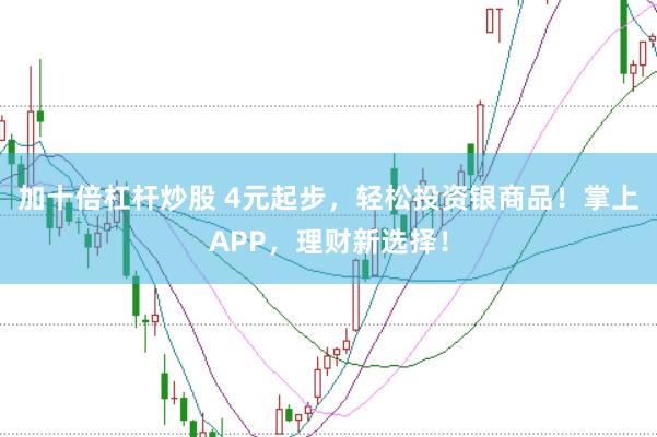 加十倍杠杆炒股 4元起步，轻松投资银商品！掌上APP，理财新选择！