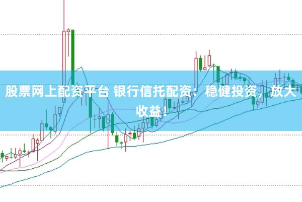 股票网上配资平台 银行信托配资：稳健投资，放大收益！