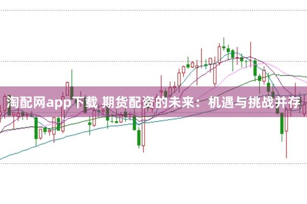 淘配网app下载 期货配资的未来：机遇与挑战并存