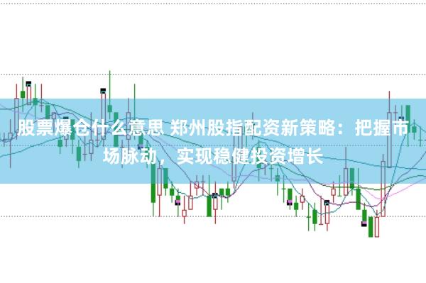 股票爆仓什么意思 郑州股指配资新策略：把握市场脉动，实现稳健投资增长