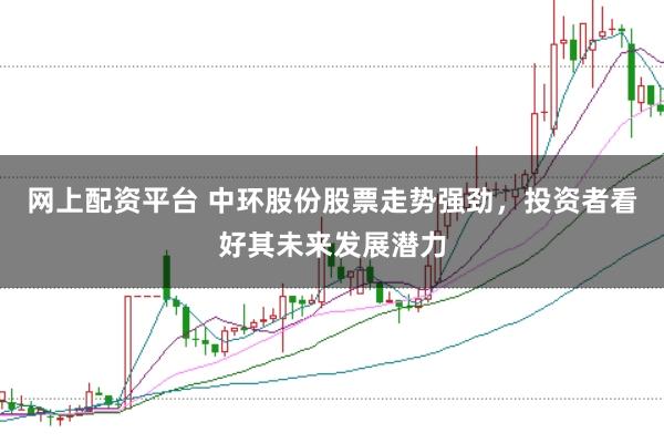 网上配资平台 中环股份股票走势强劲，投资者看好其未来发展潜力