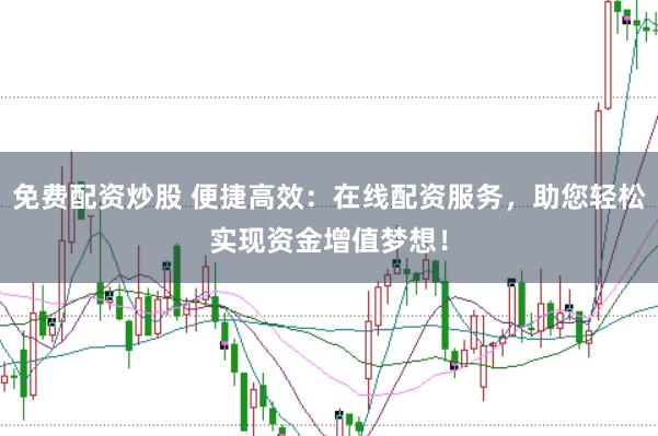 免费配资炒股 便捷高效：在线配资服务，助您轻松实现资金增值梦想！