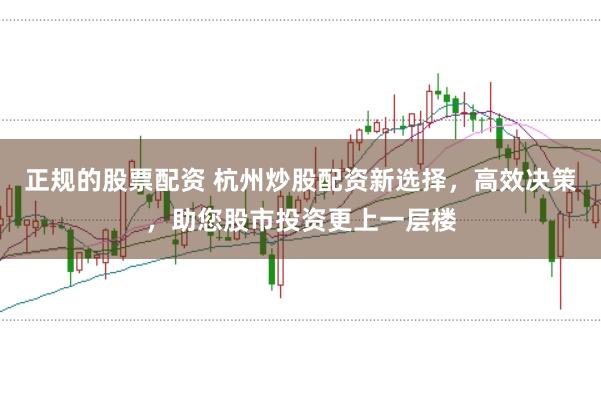 正规的股票配资 杭州炒股配资新选择，高效决策，助您股市投资更上一层楼